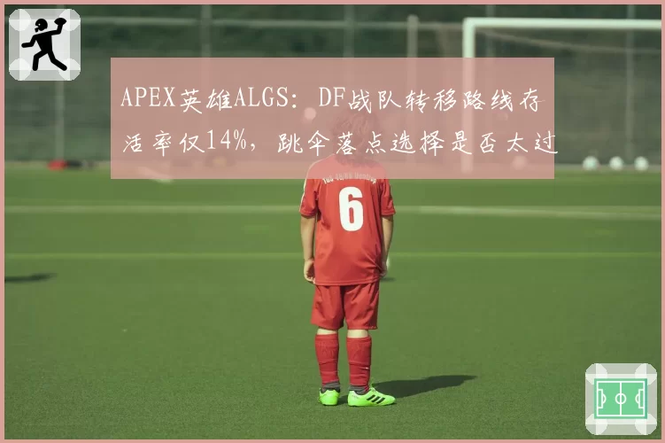APEX英雄ALGS：DF战队转移路线存活率仅14%，跳伞落点选择是否太过激进？