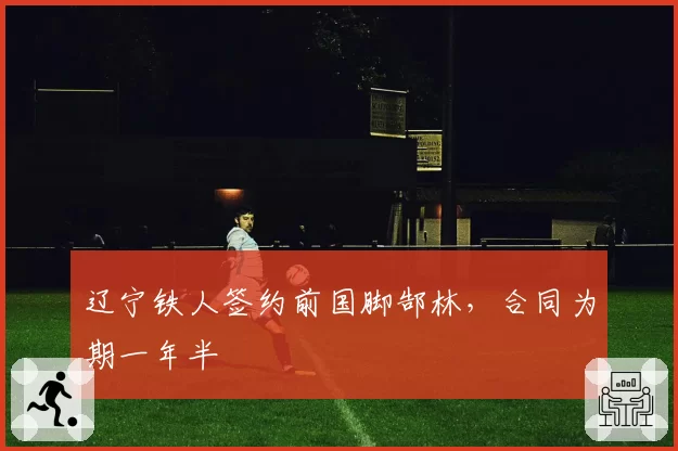 辽宁铁人签约前国脚郜林，合同为期一年半