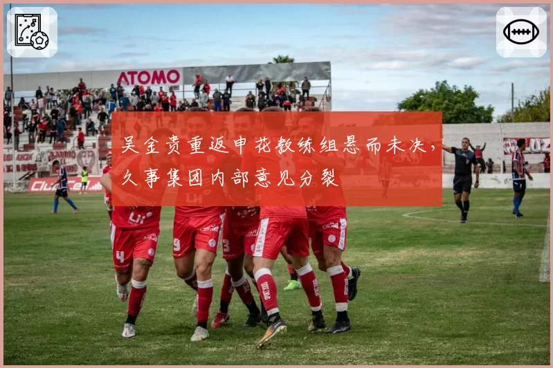 吴金贵重返申花教练组悬而未决，久事集团内部意见分裂