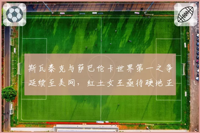 斯瓦泰克与萨巴伦卡世界第一之争延续至美网，红土女王亟待硬地正名