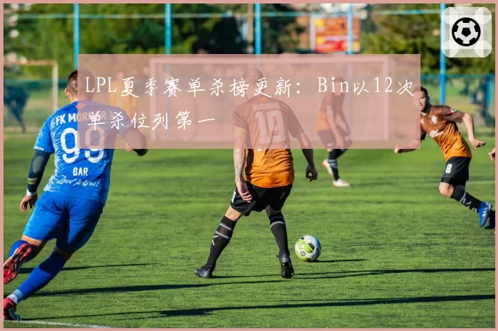 LPL夏季赛单杀榜更新:Bin以12次单杀位列第一
