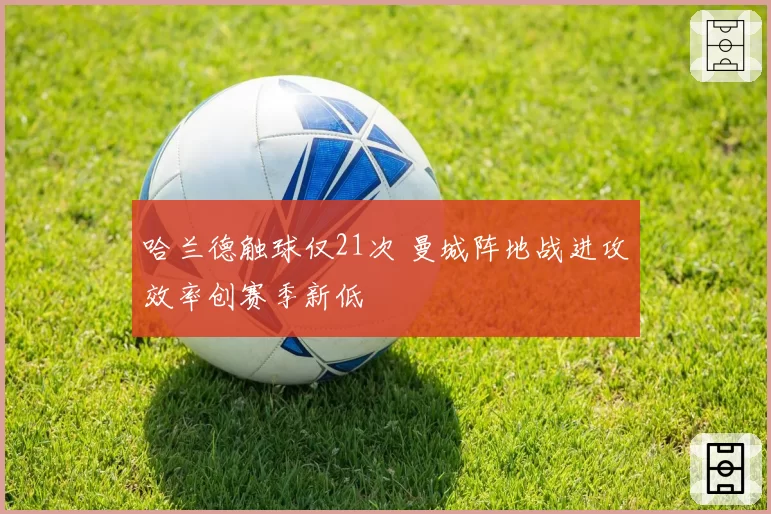 哈兰德触球仅21次 曼城阵地战进攻效率创赛季新低