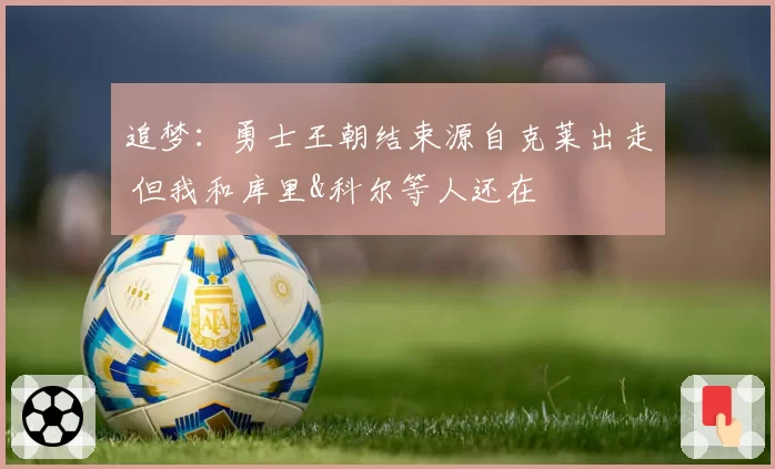 追梦：勇士王朝结束源自克莱出走 但我和库里&科尔等人还在