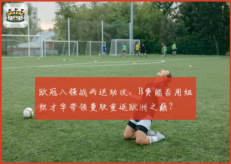 欧冠八强战两送助攻，B费能否用组织才华带领曼联重返欧洲之巅？