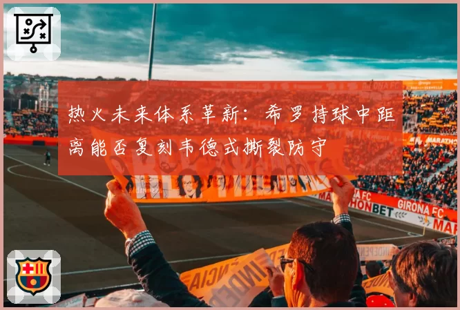 热火未来体系革新:希罗持球中距离能否复刻韦德式撕裂防守