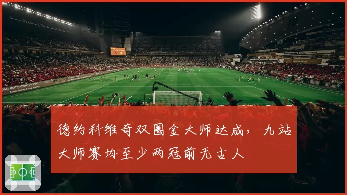 德约科维奇双圈金大师达成,九站大师赛均至少两冠前无古人