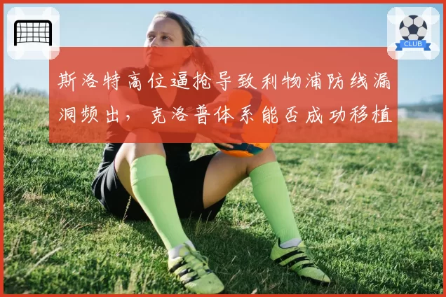 斯洛特高位逼抢导致利物浦防线漏洞频出，克洛普体系能否成功移植？
